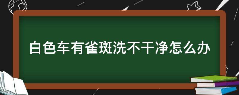 白色车有雀斑洗不干净怎么办 白色车有很多斑点怎么办
