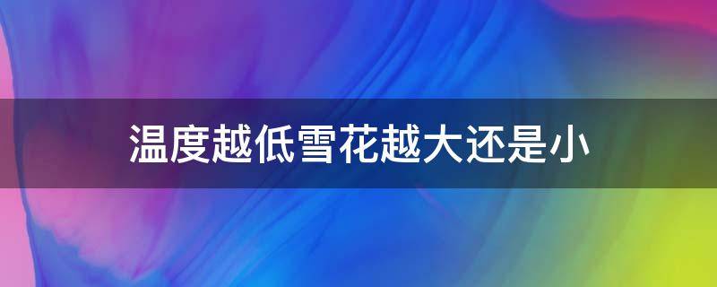 温度越低雪花越大还是小（温度越低雪花是大还是小）