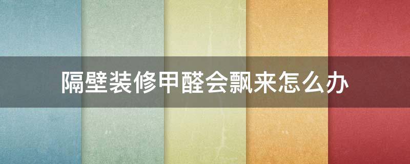 隔壁装修甲醛会飘来怎么办（隔壁装修甲醛会传过来吗对胎儿有影响吗）
