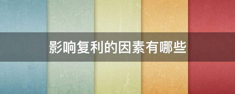 影响复利的因素有哪些（影响复利的因素有哪些?多选题）