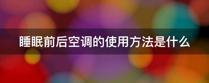 睡眠前后空调的使用方法是什么（睡眠前后空调的使用方法是什么样子的）