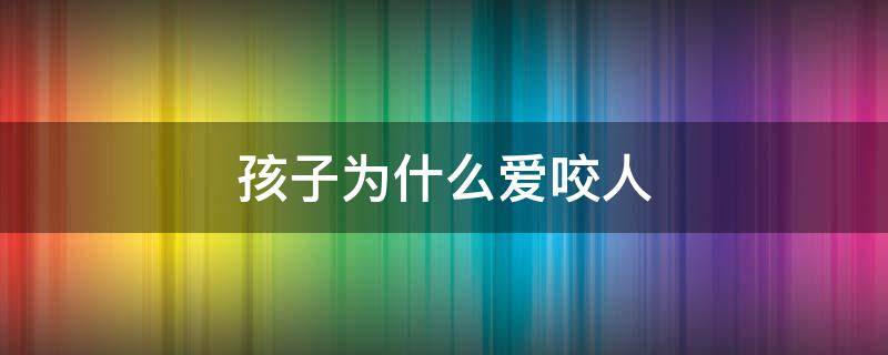 孩子为什么爱咬人（孩子为什么爱咬人的原因）