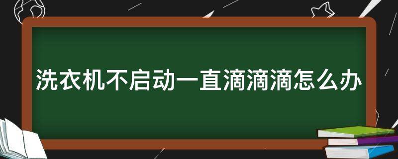 洗衣机不启动一直滴滴滴怎么办（洗衣机不启动一直滴滴滴怎么办视频）