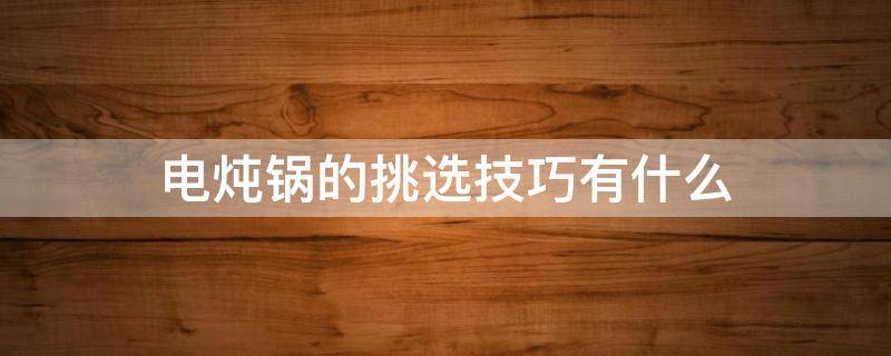 电炖锅的挑选技巧有什么 电炖锅的挑选技巧有什么作用