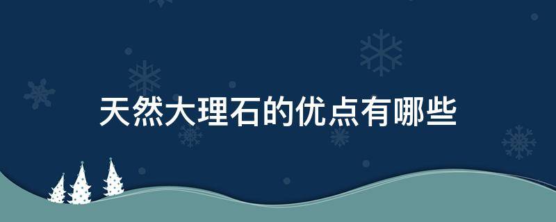 天然大理石的优点有哪些 天然大理石的优点有哪些方面