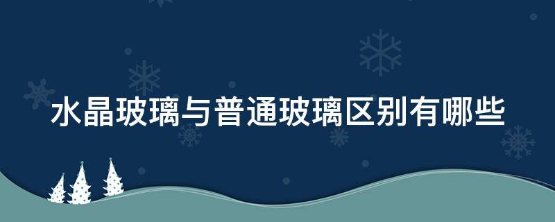 水晶玻璃与普通玻璃区别有哪些（水晶玻璃和普通玻璃区别）