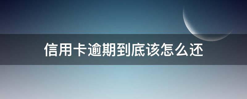 信用卡逾期到底该怎么还（如果说信用卡逾期会怎么样）