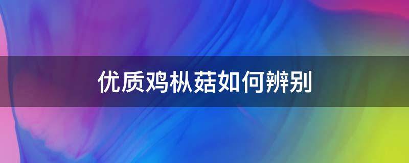 优质鸡枞菇如何辨别 优质鸡枞菇如何辨别
