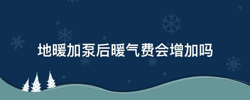 地暖加泵后暖气费会增加吗（地暖加泵后暖气费会增加吗）