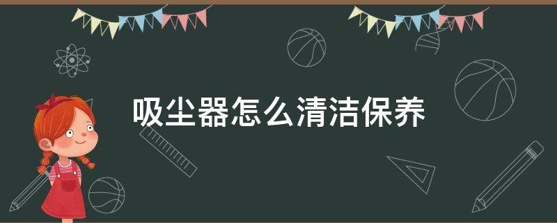 吸尘器怎么清洁保养 吸尘器怎么清洁保养视频