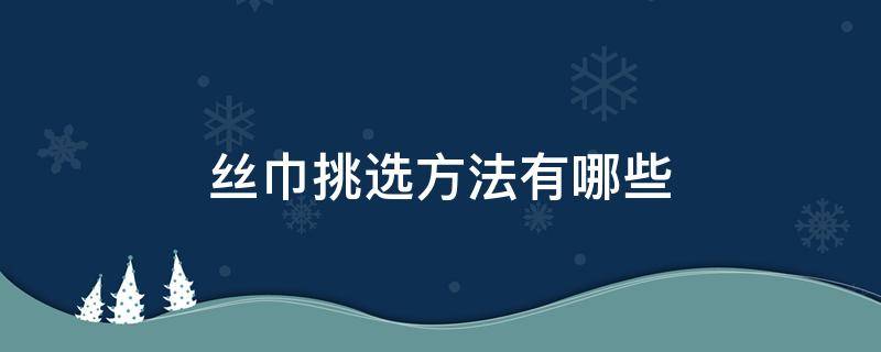 丝巾挑选方法有哪些 怎样选择丝巾的颜色
