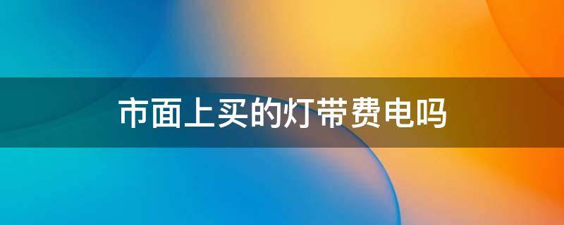 市面上买的灯带费电吗（市面上买的灯带费电吗是真的吗）