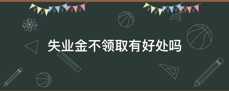 失业金不领取有好处吗（失业金不领以后领得到吗）