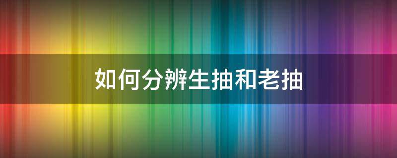如何分辨生抽和老抽（如何分辨生抽和老抽酱油）