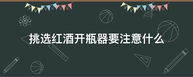 挑选红酒开瓶器要注意什么 挑选红酒开瓶器要注意什么问题