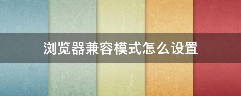 浏览器兼容模式怎么设置（360浏览器兼容模式怎么设置）
