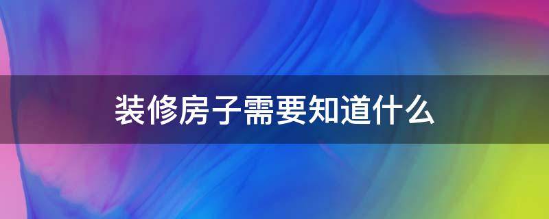 装修房子需要知道什么 装修房子需要知道什么东西