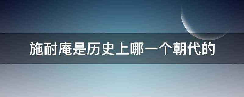 施耐庵是历史上哪一个朝代的 施耐庵是哪个朝代的历史人物