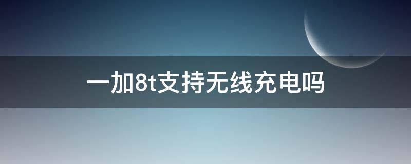 一加8t支持无线充电吗（一加8t支持无线充电吗怎么设置）