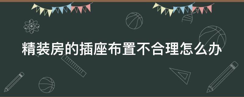 精装房的插座布置不合理怎么办 精装房插座位置不合适怎么办