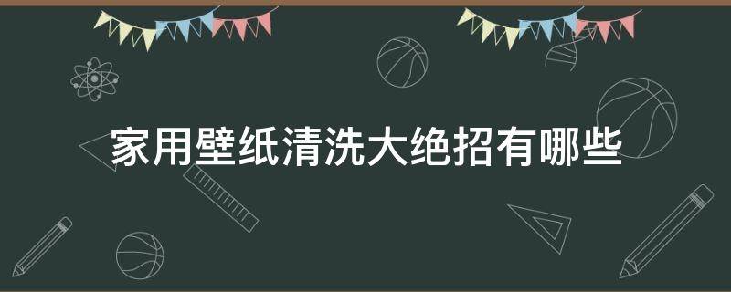 家用壁纸清洗大绝招有哪些（家用壁纸怎么清洗）