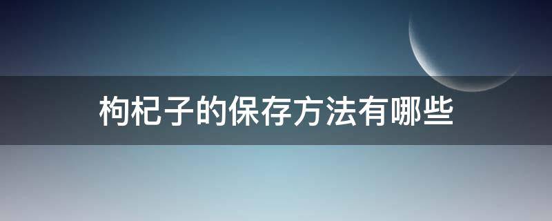 枸杞子的保存方法有哪些（枸杞子的保存方法有哪些图片）