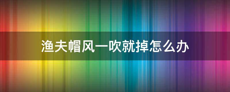 渔夫帽风一吹就掉怎么办（渔夫帽有风怎么办）
