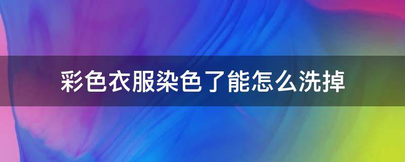 彩色衣服染色了能怎么洗掉 衣服串洗被染色了怎么洗掉