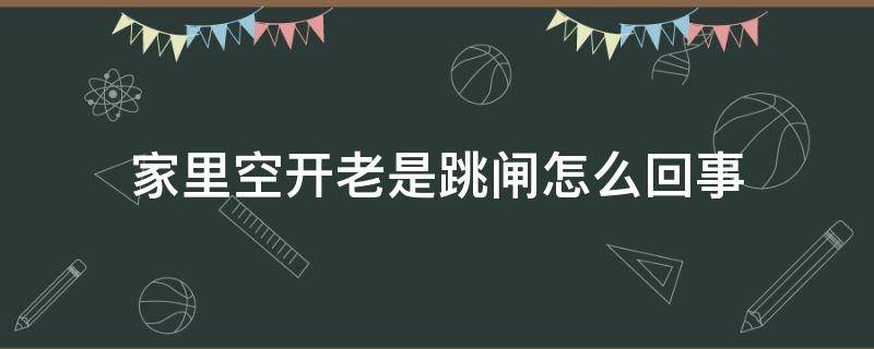 家里空开老是跳闸怎么回事（老是跳闸电送上去几分钟又跳）