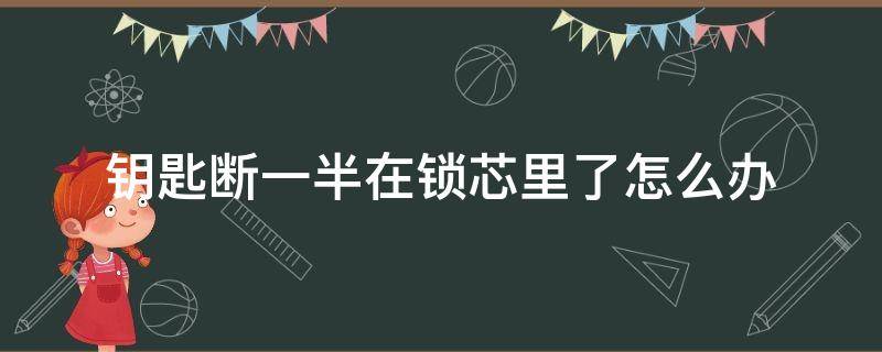 钥匙断一半在锁芯里了怎么办 钥匙断了一半在锁孔怎么取出