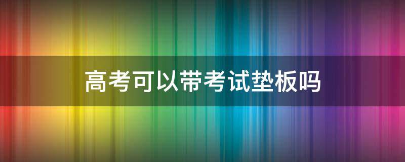高考可以带考试垫板吗（高考可以带垫纸板吗）