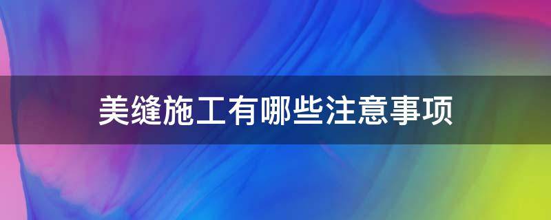 美缝施工有哪些注意事项 美缝施工有哪些注意事项和细节