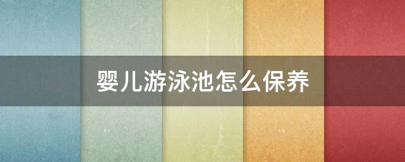 婴儿游泳池怎么保养（婴儿游泳池使用方法）