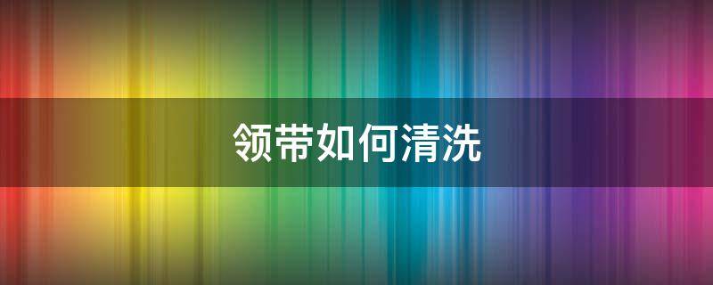领带如何清洗（领带怎样清洗）