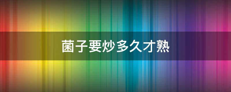 菌子要炒多久才熟 菌子要炒多久才熟呢