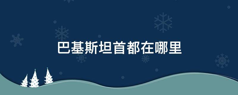 巴基斯坦首都在哪里 巴基斯坦首都在哪里?