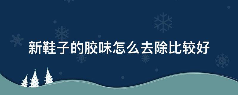 新鞋子的胶味怎么去除比较好（新鞋子的胶味怎么去除比较好一点）