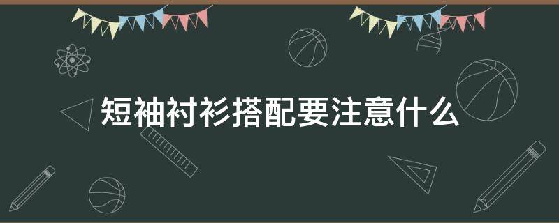 短袖衬衫搭配要注意什么（短袖衬衫搭配要注意什么问题）