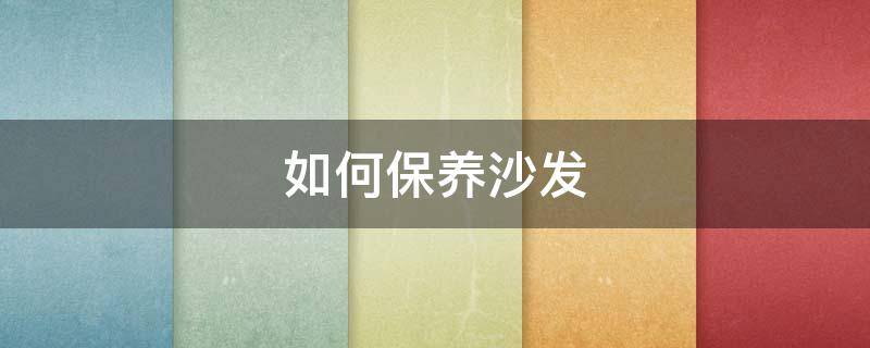如何保养沙发 如何保养真皮沙发