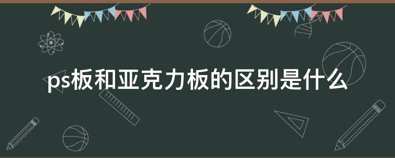 ps板和亚克力板的区别是什么（ps板和亚克力板的区别是什么意思）