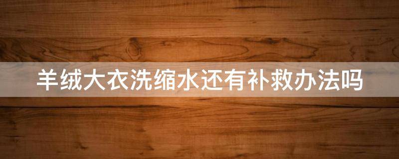 羊绒大衣洗缩水还有补救办法吗（羊绒大衣洗缩水了还能整回来吗）