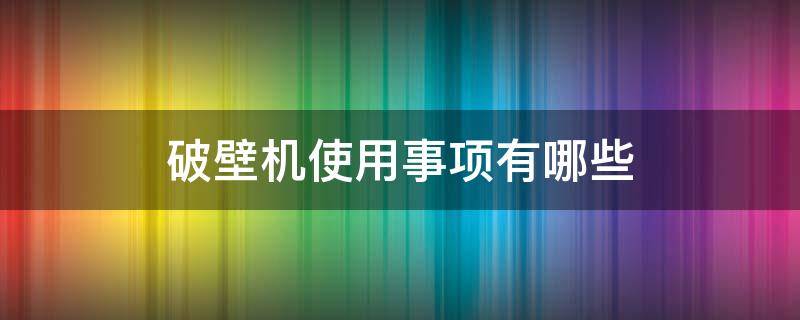 破壁机使用事项有哪些（破壁机使用事项有哪些方面）
