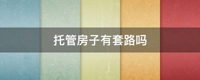 托管房子有套路吗 托管房子有套路吗现在