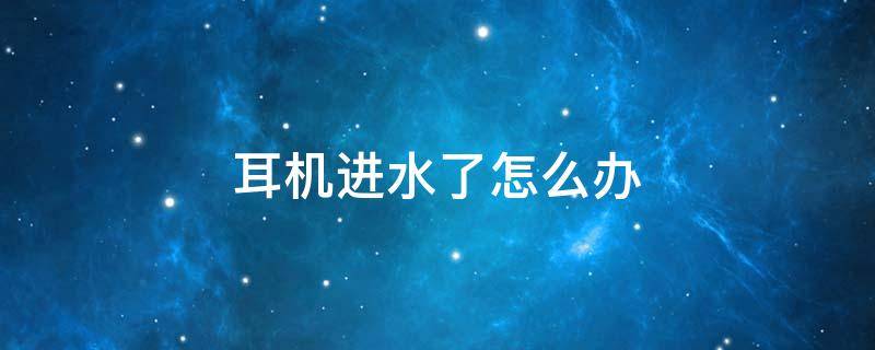 耳机进水了怎么办 头戴式耳机进水了怎么办