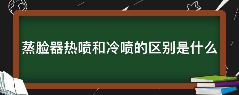 蒸脸器热喷和冷喷的区别是什么 蒸脸器热喷和冷喷的区别是什么呢