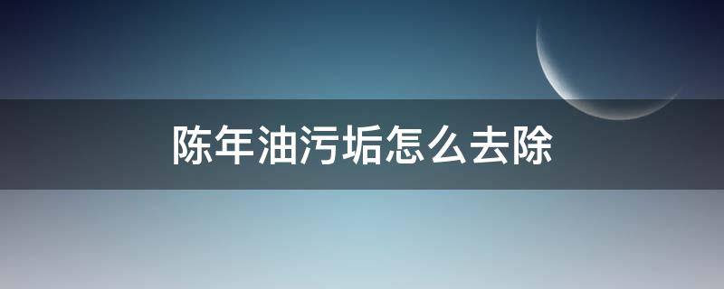 陈年油污垢怎么去除 陈年油污垢怎么去除掉