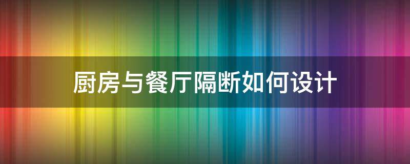 厨房与餐厅隔断如何设计 厨房与餐厅隔断如何设计好看