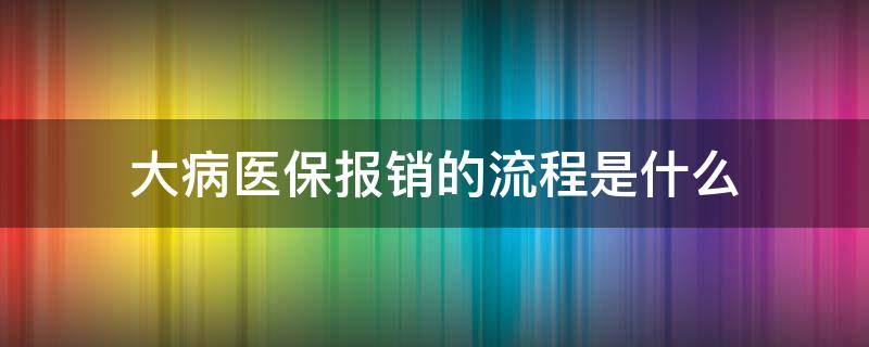 大病医保报销的流程是什么 大病医疗保险报销流程是怎么样的呢