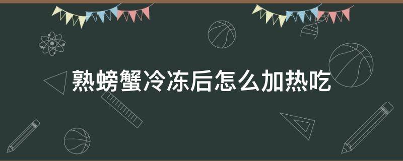 熟螃蟹冷冻后怎么加热吃（熟螃蟹冷冻之后怎么吃）