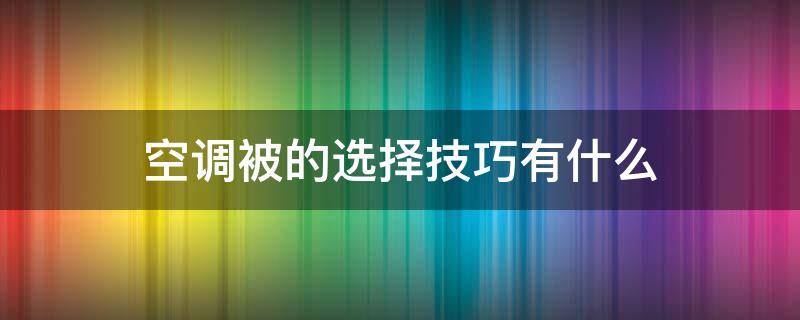 空调被的选择技巧有什么（空调被怎么选择）